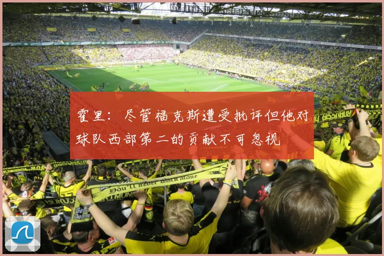 霍里：尽管福克斯遭受批评但他对球队西部第二的贡献不可忽视