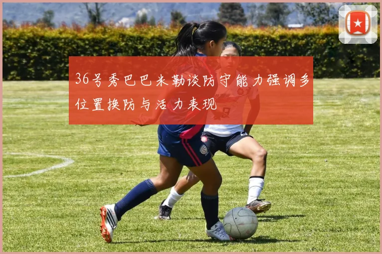 36号秀巴巴米勒谈防守能力强调多位置换防与活力表现