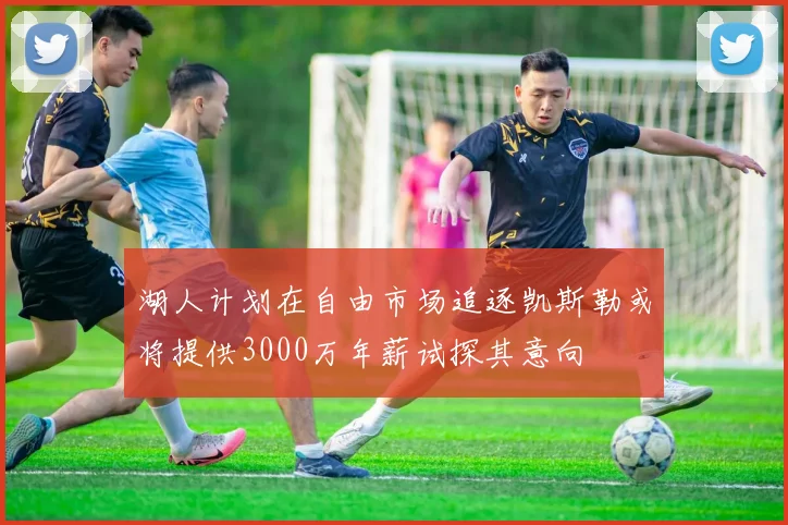 湖人计划在自由市场追逐凯斯勒或将提供3000万年薪试探其意向