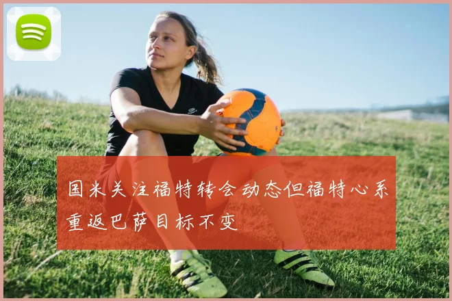 国米关注福特转会动态但福特心系重返巴萨目标不变