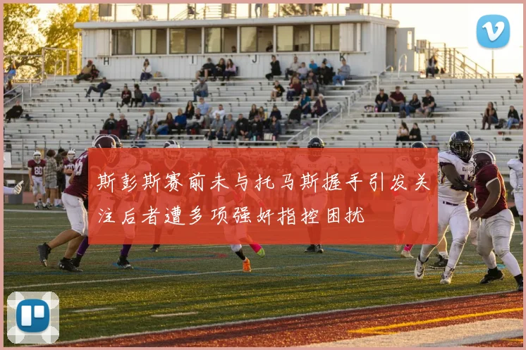 斯彭斯赛前未与托马斯握手引发关注后者遭多项强奸指控困扰
