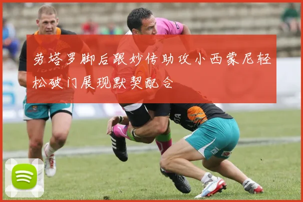 劳塔罗脚后跟妙传助攻小西蒙尼轻松破门展现默契配合