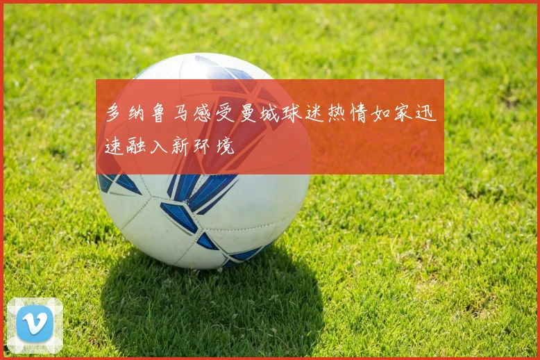 多纳鲁马感受曼城球迷热情如家迅速融入新环境