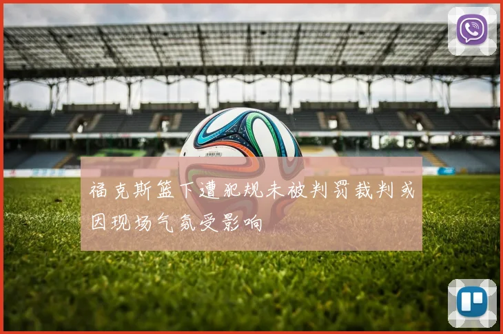 福克斯篮下遭犯规未被判罚裁判或因现场气氛受影响