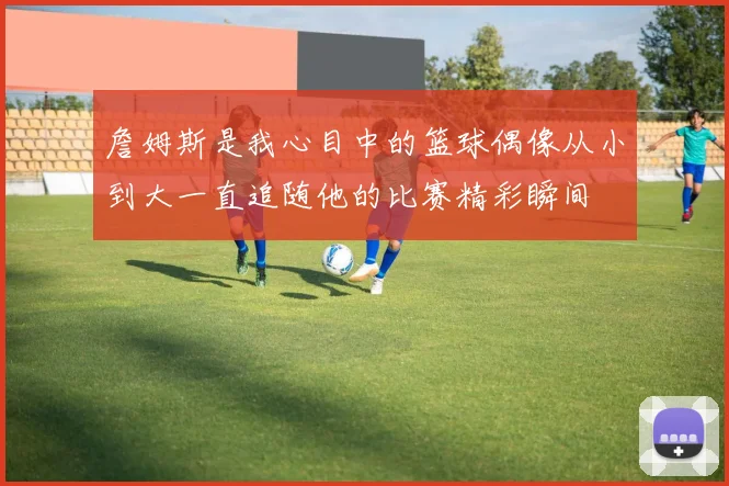詹姆斯是我心目中的篮球偶像从小到大一直追随他的比赛精彩瞬间