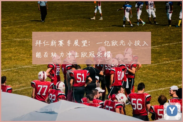 拜仁新赛季展望：一亿欧元小投入能否助力冲击欧冠荣耀