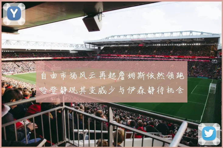 自由市场风云再起詹姆斯依然领跑哈登静观其变威少与伊森静待机会