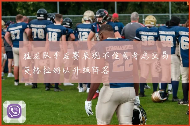 猛龙队季后赛表现不佳或考虑交易英格拉姆以升级阵容