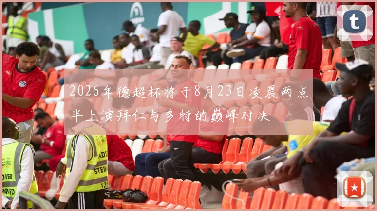 2026年德超杯将于8月23日凌晨两点半上演拜仁与多特的巅峰对决