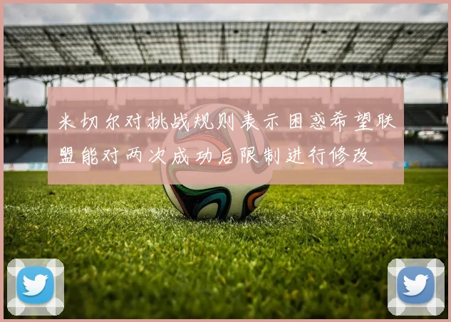 米切尔对挑战规则表示困惑希望联盟能对两次成功后限制进行修改