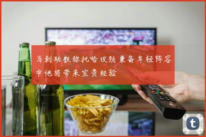 马刺助教称托哈攻防兼备年轻阵容中他将带来宝贵经验