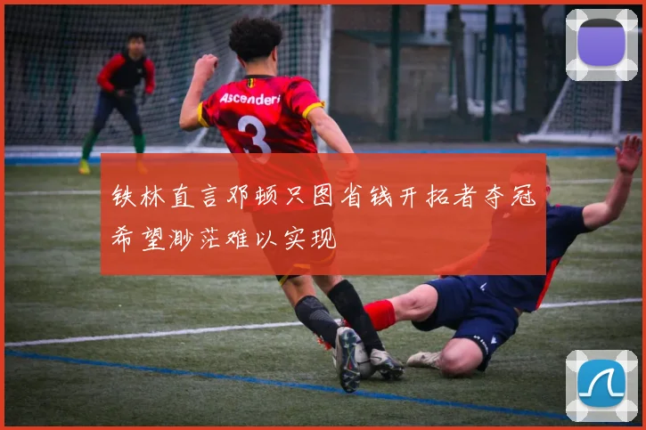 铁林直言邓顿只图省钱开拓者夺冠希望渺茫难以实现