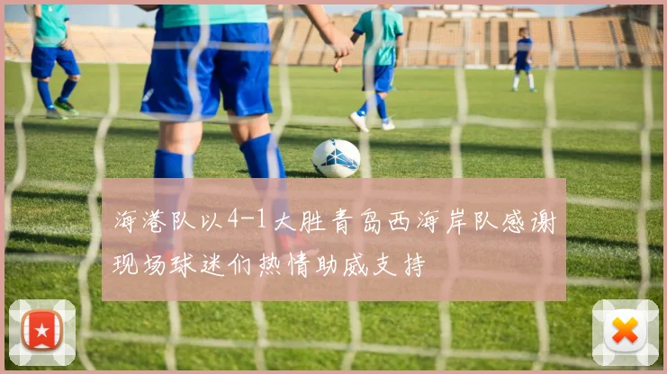 海港队以4-1大胜青岛西海岸队感谢现场球迷们热情助威支持