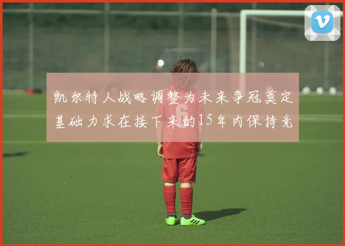 凯尔特人战略调整为未来争冠奠定基础力求在接下来的15年内保持竞争优势