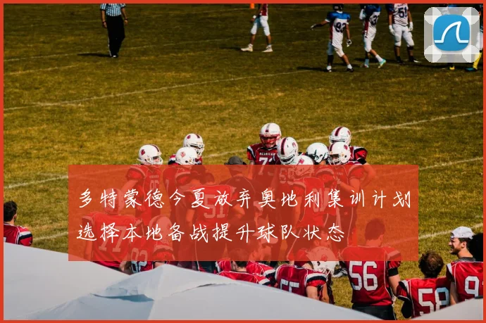 多特蒙德今夏放弃奥地利集训计划选择本地备战提升球队状态