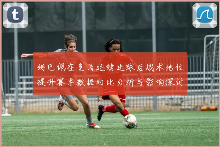 姆巴佩在皇马连续进球后战术地位提升赛季数据对比分析与影响探讨