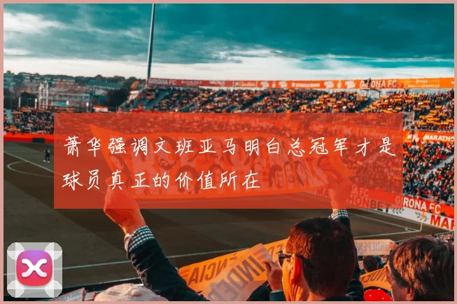 萧华强调文班亚马明白总冠军才是球员真正的价值所在
