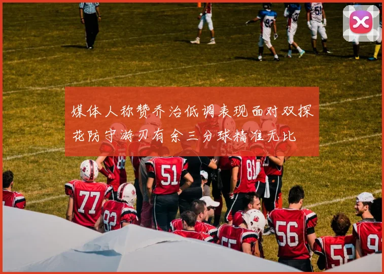 媒体人称赞乔治低调表现面对双探花防守游刃有余三分球精准无比