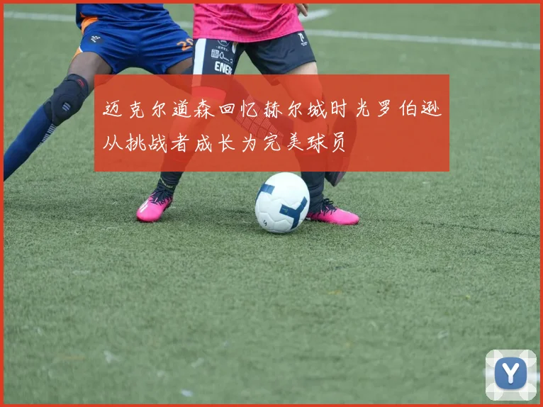 迈克尔道森回忆赫尔城时光罗伯逊从挑战者成长为完美球员