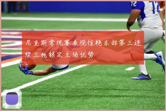 尼克斯常规赛表现惊艳东部第三连续三轮锁定主场优势