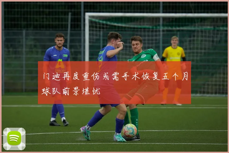 门迪再度重伤或需手术恢复五个月球队前景堪忧